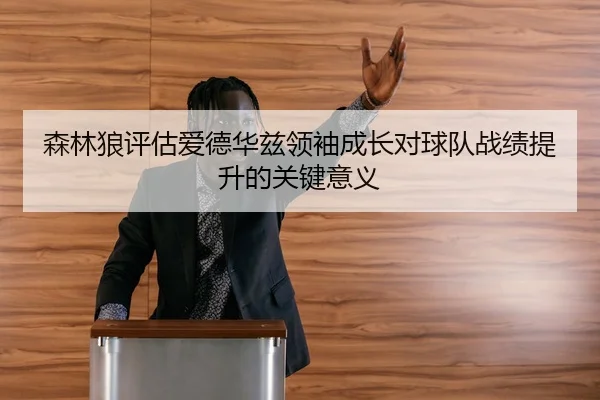 森林狼评估爱德华兹领袖成长对球队战绩提升的关键意义