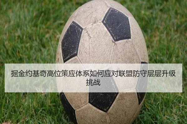 掘金约基奇高位策应体系如何应对联盟防守层层升级挑战