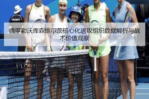 德甲勒沃库森维尔茨核心化进攻组织数据解析与战术价值观察
