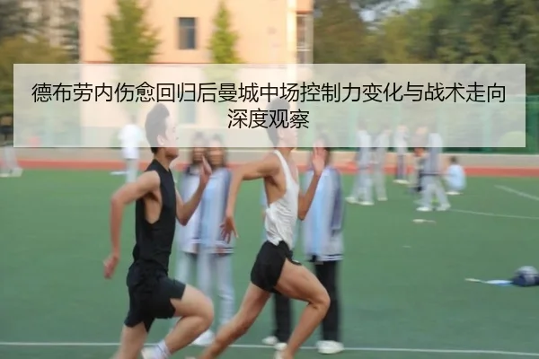 德布劳内伤愈回归后曼城中场控制力变化与战术走向深度观察