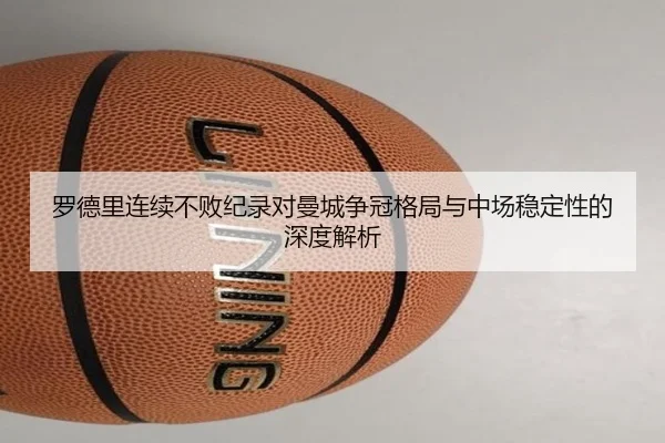 罗德里连续不败纪录对曼城争冠格局与中场稳定性的深度解析