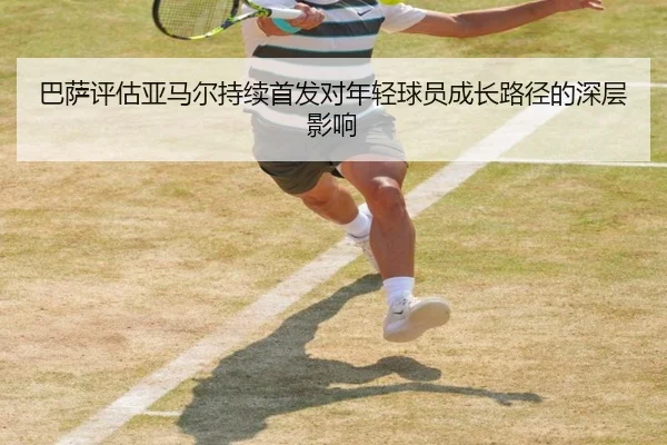 巴萨评估亚马尔持续首发对年轻球员成长路径的深层影响