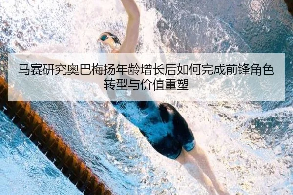 马赛研究奥巴梅扬年龄增长后如何完成前锋角色转型与价值重塑