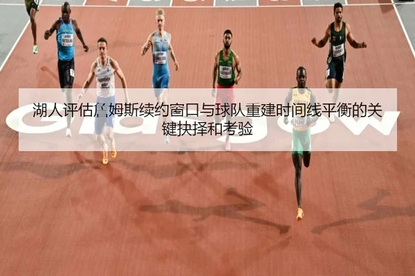 湖人评估詹姆斯续约窗口与球队重建时间线平衡的关键抉择和考验