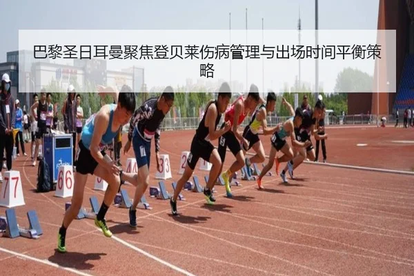 巴黎圣日耳曼聚焦登贝莱伤病管理与出场时间平衡策略