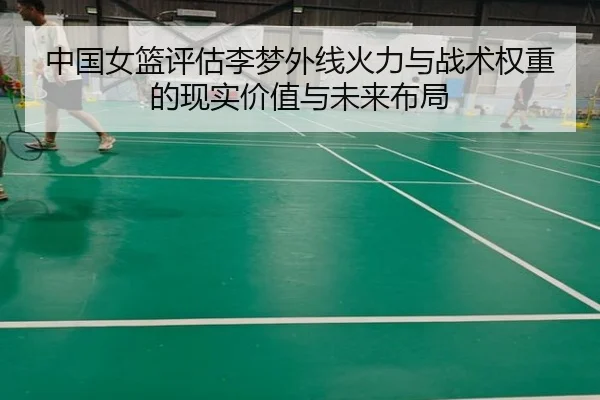 中国女篮评估李梦外线火力与战术权重的现实价值与未来布局